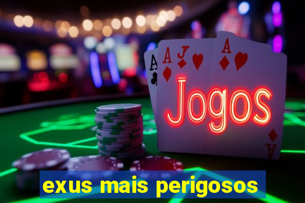 exus mais perigosos