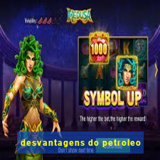 desvantagens do petroleo