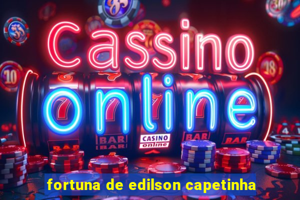 fortuna de edilson capetinha