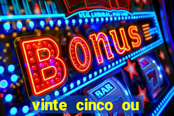 vinte cinco ou vinte e cinco