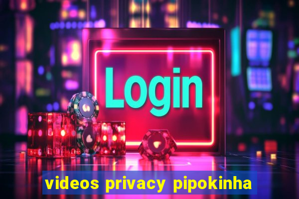 videos privacy pipokinha